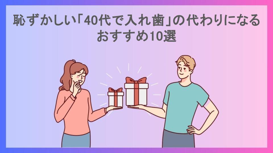 恥ずかしい「40代で入れ歯」の代わりになるおすすめ10選